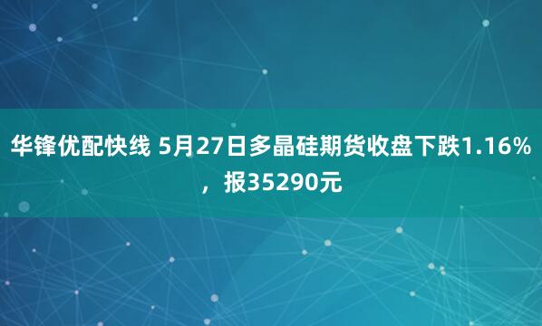 华锋优配快线 5月27日多晶硅期货收盘下跌1.16%，报35290元