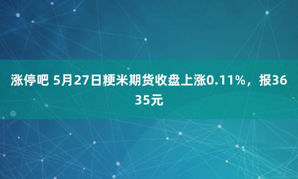 涨停吧 5月27日粳米期货收盘上涨0.11%，报3635元