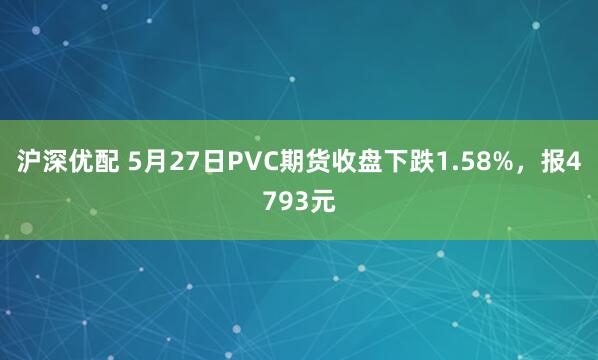 沪深优配 5月27日PVC期货收盘下跌1.58%，报4793元