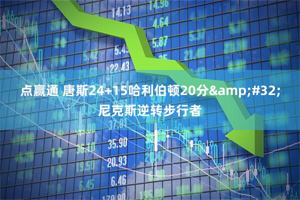 点赢通 唐斯24+15哈利伯顿20分 尼克斯逆转步行者
