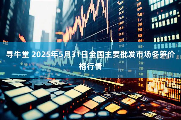 寻牛堂 2025年5月31日全国主要批发市场冬笋价格行情