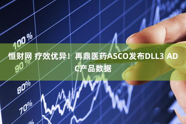 恒财网 疗效优异！再鼎医药ASCO发布DLL3 ADC产品数据
