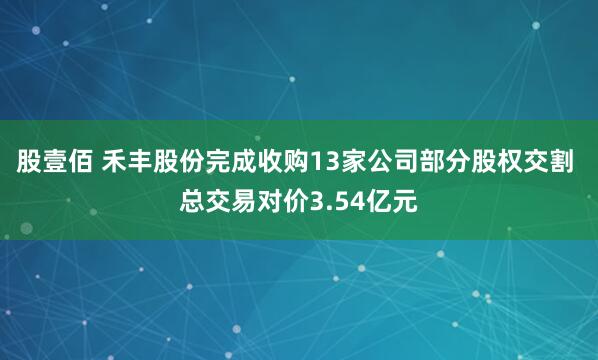 股壹佰 禾丰股份完成收购13家公司部分股权交割 总交易对价3.54亿元