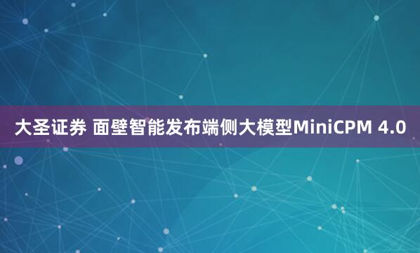 大圣证券 面壁智能发布端侧大模型MiniCPM 4.0