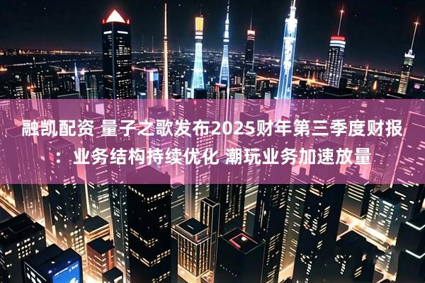 融凯配资 量子之歌发布2025财年第三季度财报：业务结构持续优化 潮玩业务加速放量