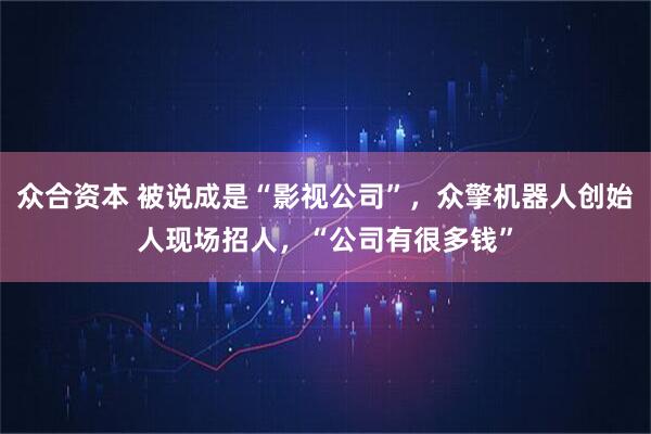 众合资本 被说成是“影视公司”，众擎机器人创始人现场招人，“公司有很多钱”
