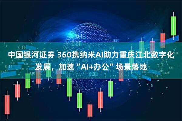 中国银河证券 360携纳米AI助力重庆江北数字化发展，加速“AI+办公”场景落地