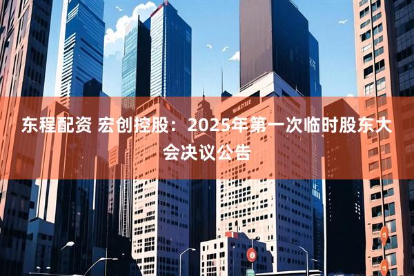 东程配资 宏创控股：2025年第一次临时股东大会决议公告