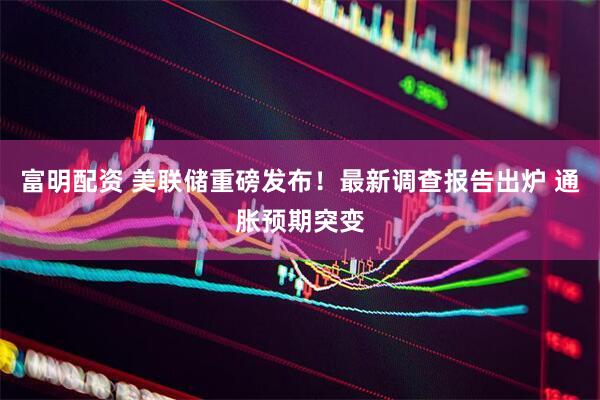 富明配资 美联储重磅发布！最新调查报告出炉 通胀预期突变