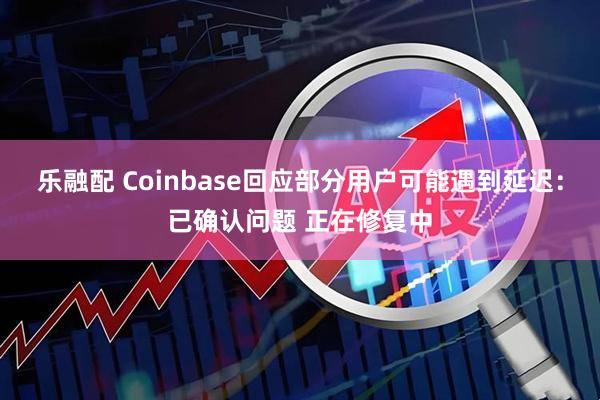 乐融配 Coinbase回应部分用户可能遇到延迟：已确认问题 正在修复中