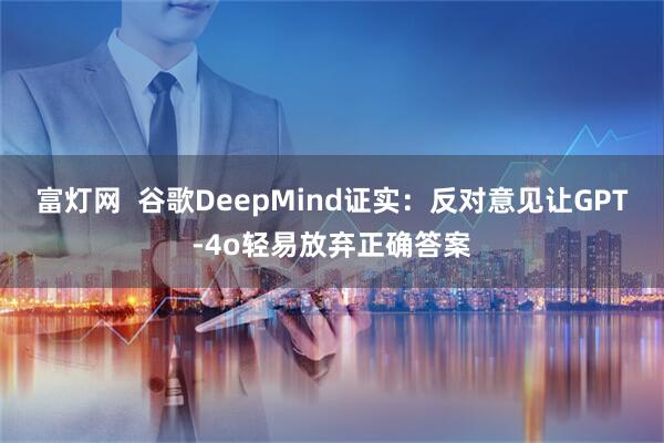 富灯网  谷歌DeepMind证实：反对意见让GPT-4o轻易放弃正确答案