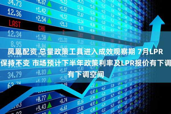 凤凰配资 总量政策工具进入成效观察期 7月LPR继续保持不变 市场预计下半年政策利率及LPR报价有下调空间