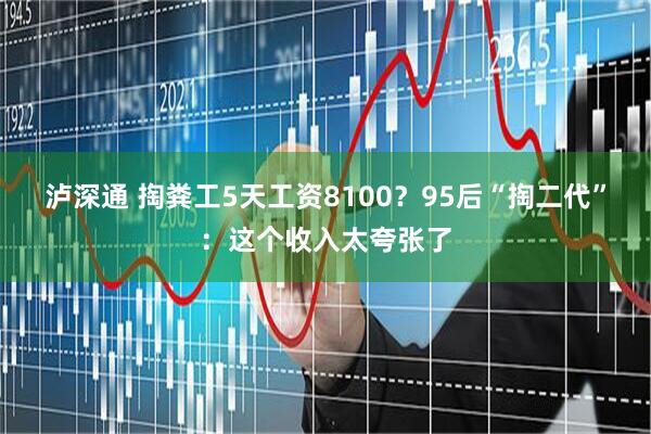 泸深通 掏粪工5天工资8100？95后“掏二代”：这个收入太夸张了