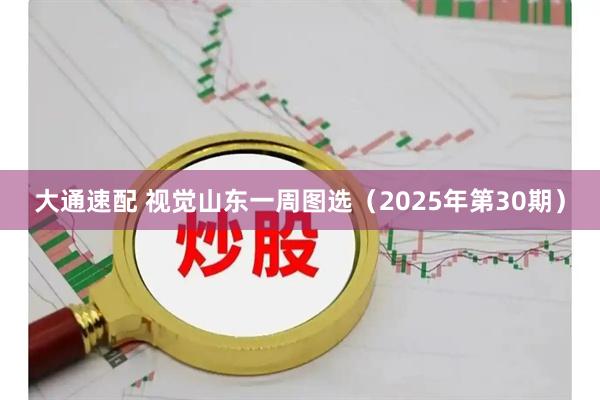大通速配 视觉山东一周图选（2025年第30期）