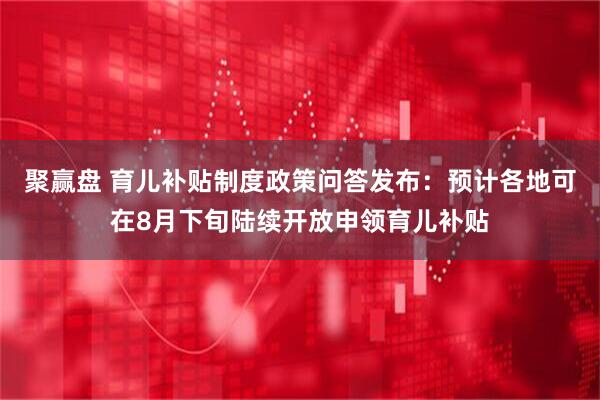 聚赢盘 育儿补贴制度政策问答发布：预计各地可在8月下旬陆续开放申领育儿补贴