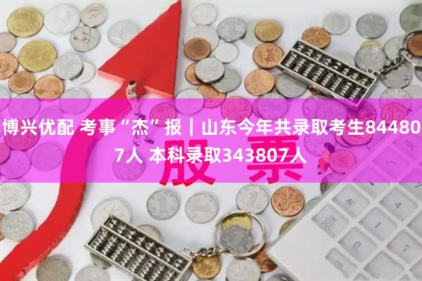 博兴优配 考事“杰”报｜山东今年共录取考生844807人 本科录取343807人