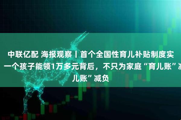 中联亿配 海报观察丨首个全国性育儿补贴制度实施：一个孩子能领1万多元背后，不只为家庭“育儿账”减负