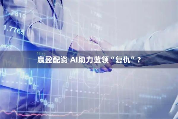 赢盈配资 AI助力蓝领“复仇”？