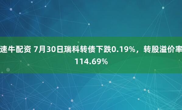 速牛配资 7月30日瑞科转债下跌0.19%，转股溢价率114.69%