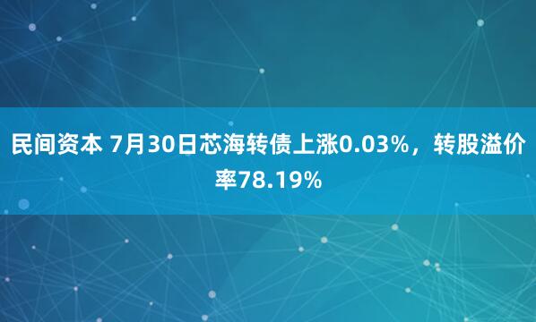 民间资本 7月30日芯海转债上涨0.03%，转股溢价率78.19%