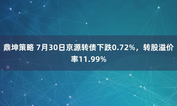 鼎坤策略 7月30日京源转债下跌0.72%，转股溢价率11.99%