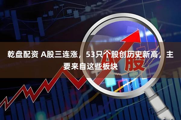 乾盘配资 A股三连涨，53只个股创历史新高，主要来自这些板块