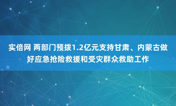 实倍网 两部门预拨1.2亿元支持甘肃、内蒙古做好应急抢险救援和受灾群众救助工作
