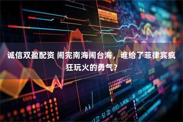 诚信双盈配资 闹完南海闹台海，谁给了菲律宾疯狂玩火的勇气？