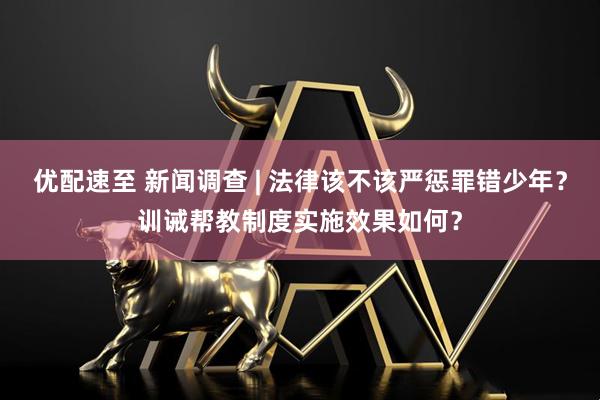 优配速至 新闻调查 | 法律该不该严惩罪错少年？训诫帮教制度实施效果如何？