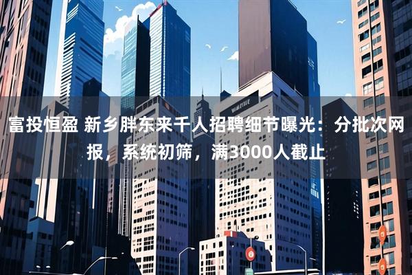 富投恒盈 新乡胖东来千人招聘细节曝光：分批次网报，系统初筛，满3000人截止