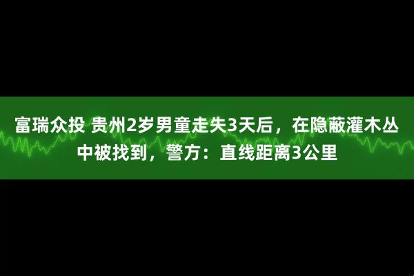 富瑞众投 贵州2岁男童走失3天后，在隐蔽灌木丛中被找到，警方：直线距离3公里