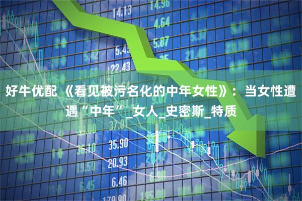 好牛优配 《看见被污名化的中年女性》：当女性遭遇“中年”_女人_史密斯_特质