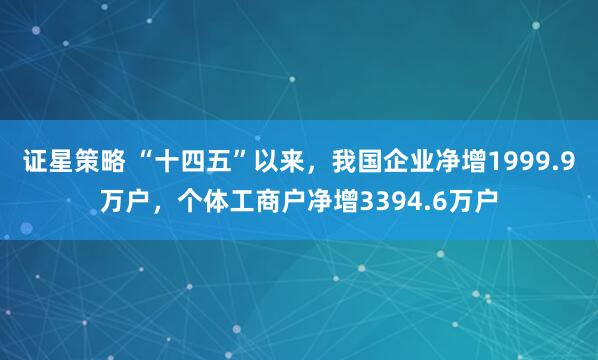 证星策略 “十四五”以来，我国企业净增1999.9万户，个体工商户净增3394.6万户