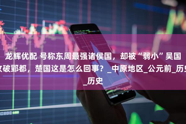 龙辉优配 号称东周最强诸侯国，却被“弱小”吴国攻破郢都，楚国这是怎么回事？_中原地区_公元前_历史