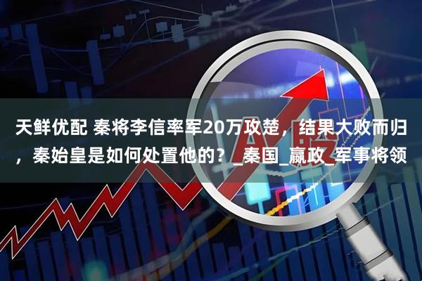 天鲜优配 秦将李信率军20万攻楚，结果大败而归，秦始皇是如何处置他的？_秦国_嬴政_军事将领