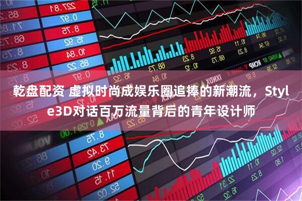 乾盘配资 虚拟时尚成娱乐圈追捧的新潮流，Style3D对话百万流量背后的青年设计师