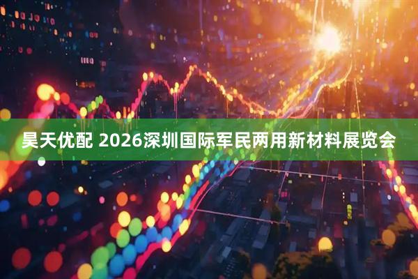 昊天优配 2026深圳国际军民两用新材料展览会