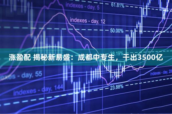 涨盈配 揭秘新易盛：成都中专生，干出3500亿