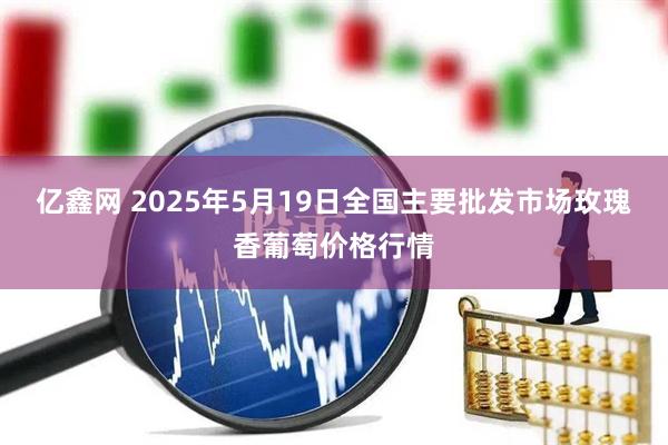 亿鑫网 2025年5月19日全国主要批发市场玫瑰香葡萄价格行情