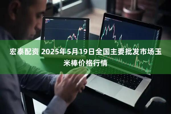 宏泰配资 2025年5月19日全国主要批发市场玉米棒价格行情