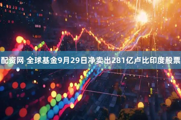 配资网 全球基金9月29日净卖出281亿卢比印度股票