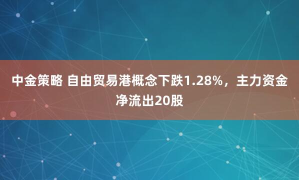中金策略 自由贸易港概念下跌1.28%，主力资金净流出20股