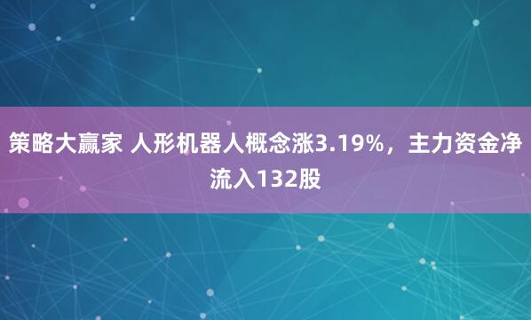 策略大赢家 人形机器人概念涨3.19%，主力资金净流入132股