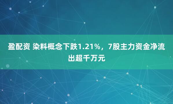 盈配资 染料概念下跌1.21%，7股主力资金净流出超千万元