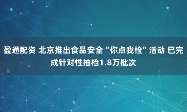 盈通配资 北京推出食品安全“你点我检”活动 已完成针对性抽检1.8万批次
