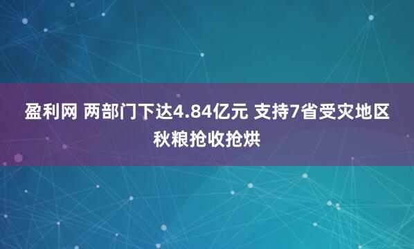 盈利网 两部门下达4.84亿元 支持7省受灾地区秋粮抢收抢烘