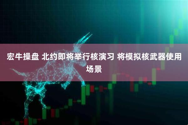 宏牛操盘 北约即将举行核演习 将模拟核武器使用场景