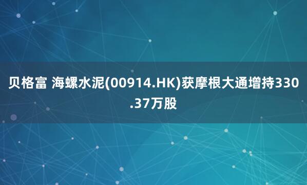 贝格富 海螺水泥(00914.HK)获摩根大通增持330.37万股