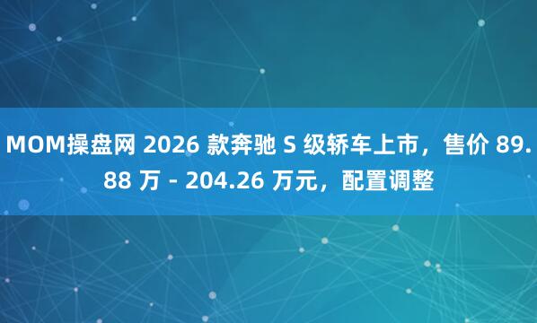 MOM操盘网 2026 款奔驰 S 级轿车上市，售价 89.88 万 - 204.26 万元，配置调整