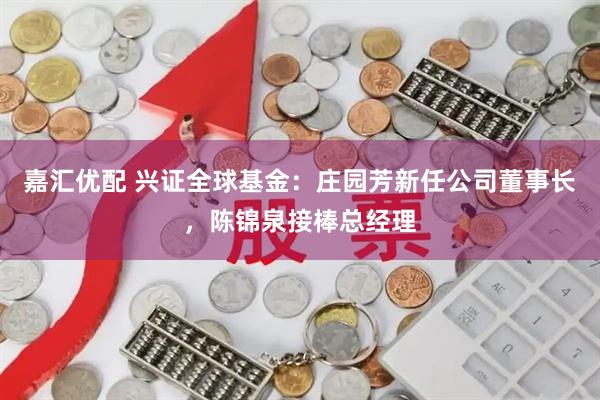 嘉汇优配 兴证全球基金：庄园芳新任公司董事长，陈锦泉接棒总经理